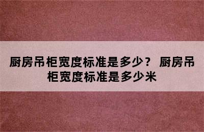 厨房吊柜宽度标准是多少？ 厨房吊柜宽度标准是多少米